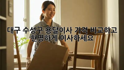 대구 수성구 용달이사, 가격 비교하고 현명하게 이사하세요!