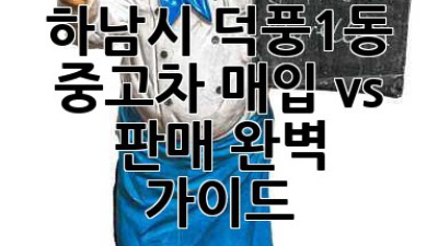하남시 덕풍1동 중고차 매입 vs 판매 완벽 가이드